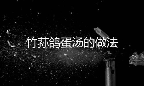 竹蓀鴿蛋湯的做法