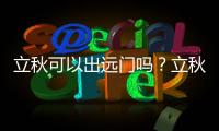 立秋可以出遠門嗎？立秋為什么不能出門？