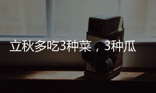 立秋多吃3種菜，3種瓜，身體棒棒的