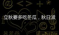 立秋要多吃冬瓜，秋日滋補佳選