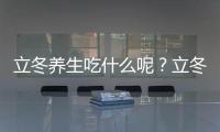 立冬養生吃什么呢？立冬應該如何進補呢？