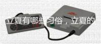 立夏有哪些習俗，立夏的習俗介紹？（立夏的風俗有哪些）