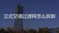 立式空調過濾網怎么拆卸文章，立式空調過濾網怎么拆