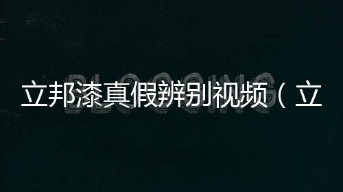 立邦漆真假辨別視頻（立邦漆真假）
