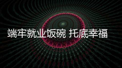 端牢就業飯碗 托底幸福生活_