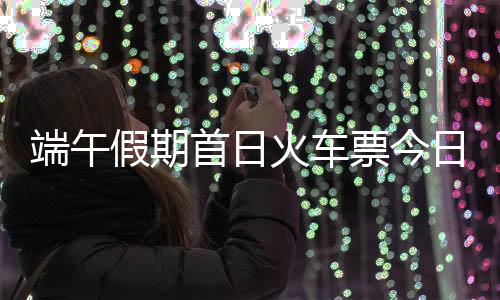 端午假期首日火車票今日開售！熱門旅行城市車票搶手