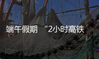 端午假期 “2小時高鐵圈”短途游受歡迎