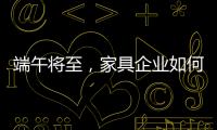 端午將至，家具企業(yè)如何利用“節(jié)日營銷”