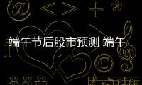 端午節(jié)后股市預(yù)測 端午節(jié)假期影響市場的重要資訊匯總