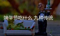 端午節吃什么 九種傳統食物必不可少