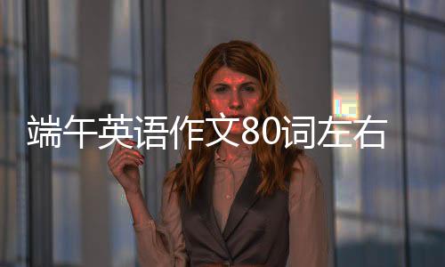 端午英語作文80詞左右帶翻譯（端午英語）