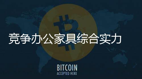 競爭辦公家具綜合實(shí)力 提升產(chǎn)業(yè)價(jià)值鏈地位是關(guān)鍵