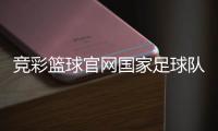 競彩籃球官網(wǎng)國家足球隊名單？國外足球直播網(wǎng)站