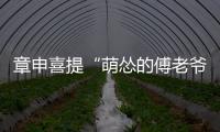 章申喜提“萌慫的傅老爺”稱號 網友集體發來賀電