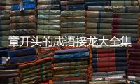 章開(kāi)頭的成語(yǔ)接龍大全集集（章開(kāi)頭的成語(yǔ)接龍）