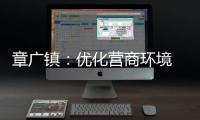 章廣鎮：優化營商環境 服務企業發展_