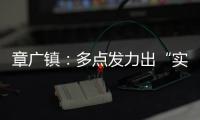 章廣鎮：多點發力出“實招”，持續優化營商環境_