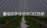 童瑤說李佳琦涂口紅性感,童瑤李佳琦在哪個直播間