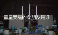 童星吳磊的女朋友是誰 年紀不大的他緋聞可一點都不少
