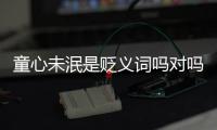 童心未泯是貶義詞嗎對(duì)嗎（童心未泯是貶義詞嗎）