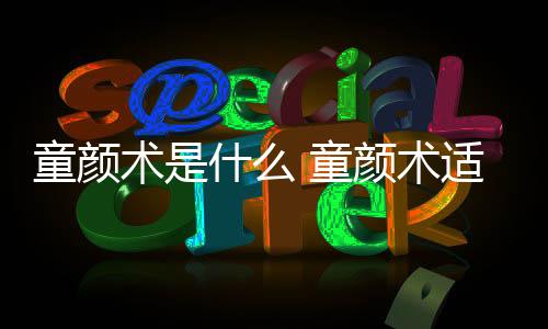 童顏術是什么 童顏術適合什么年齡