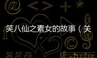 笑八仙之素女的故事（關(guān)于笑八仙之素女的故事的基本情況說明介紹）