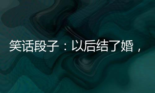 笑話段子：以后結了婚，一定要學會藏私房錢