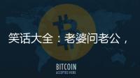 笑話大全：老婆問老公，如果有人花1000萬買她，老公不賣