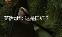 笑話gif：這是口紅？？？