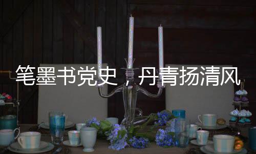 筆墨書黨史，丹青揚(yáng)清風(fēng)