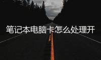 筆記本電腦卡怎么處理開機（筆記本電腦卡怎么處理）