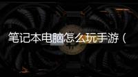 筆記本電腦怎么玩手游（電腦怎么玩手游）