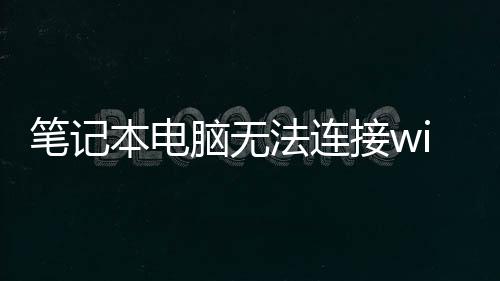 筆記本電腦無法連接wifi（電腦無法連接wifi）