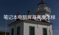 筆記本電腦屏幕亮度怎樣調節好，筆記本電腦屏幕亮度怎樣調節