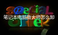 筆記本電腦魯大師怎么卸載（魯大師怎么卸載）