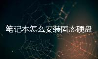 筆記本怎么安裝固態硬盤？ 筆記本固態硬盤怎么安裝