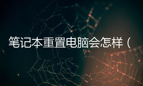 筆記本重置電腦會怎樣（重置電腦會怎樣）