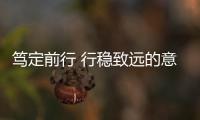 篤定前行 行穩致遠的意思（篤定）