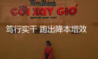 篤行實干 跑出降本增效“加速度”