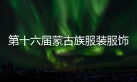 第十六屆蒙古族服裝服飾藝術節 向全世界發出邀請函