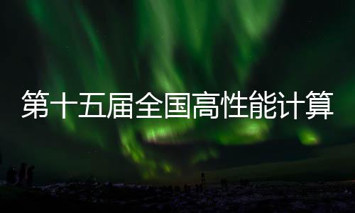 第十五屆全國高性能計算學術年會8月在內蒙古召開