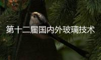 第十二屆國內外玻璃技術交流會將在北京舉辦,行業(yè)資訊