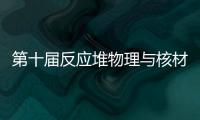 第十屆反應(yīng)堆物理與核材料學術(shù)研討會在滬舉行