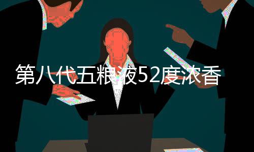 第八代五糧液52度濃香型白酒