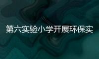 第六實(shí)驗(yàn)小學(xué)開(kāi)展環(huán)保實(shí)踐活動(dòng)