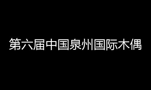 第六屆中國泉州國際木偶節11月舉行 10多個國家藝術家將獻藝