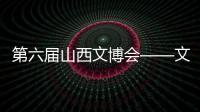 第六屆山西文博會——文化三晉 魅力無限