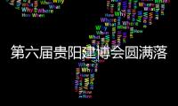 第六屆貴陽建博會圓滿落幕，萬事興精彩永 不止步！
