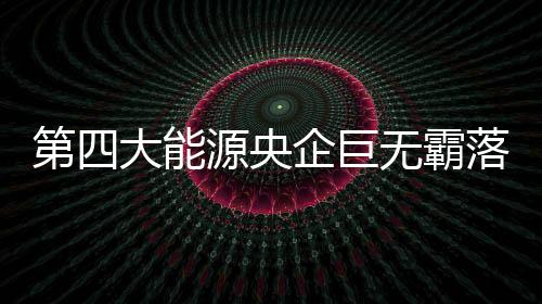 第四大能源央企巨無霸落定 下一個會是誰？