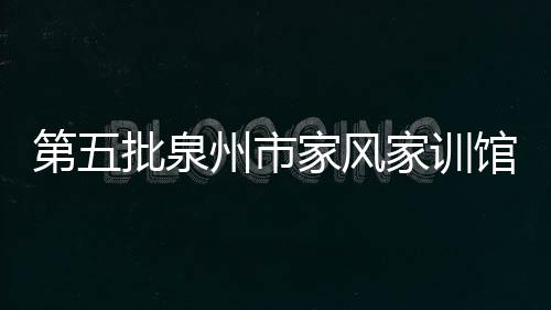 第五批泉州市家風(fēng)家訓(xùn)館名單公布 鴻山鎮(zhèn)一處場(chǎng)館上榜